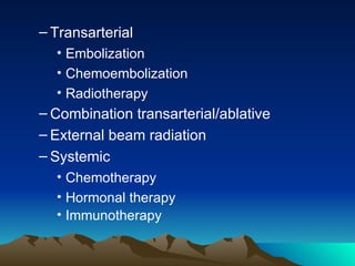 Transarterial Embolization Chemoembolization Radiotherapy Combination transarterial/ablative External beam radiation Systemic Chemotherapy Hormonal therapy Immunotherapy 