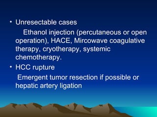 Unresectable cases Ethanol injection (percutaneous or open operation), HACE, Mircowave coagulative therapy, cryotherapy, systemic chemotherapy. HCC rupture Emergent tumor resection if possible or hepatic artery ligation 