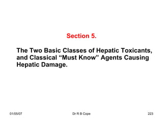 Section 5.

    The Two Basic Classes of Hepatic Toxicants,
    and Classical “Must Know” Agents Causing
    Hepatic Damage.




01/05/07             Dr R B Cope             223
 