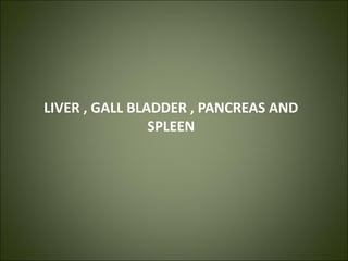 LIVER , GALL BLADDER , PANCREAS AND
SPLEEN
 