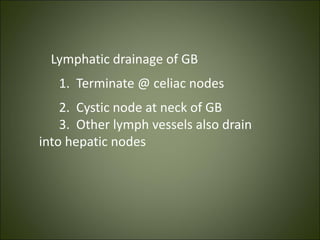 Lymphatic drainage of GB
1. Terminate @ celiac nodes
2. Cystic node at neck of GB
3. Other lymph vessels also drain
into hepatic nodes
 