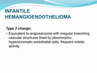 INFANTILE
HEMANGIOENDOTHELIOMA
Type 2 change:
 Equivalent to angiosarcoma with irregular branching
vascular structures lined by pleomorphic,
hyperchromatic endothelial cells, frequent mitotic
activity
 