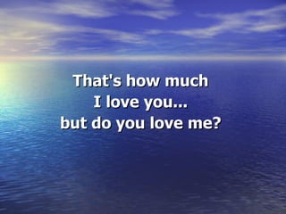 That's how much I love you... but do you love me? 