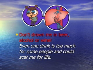 Don't drown me in beer, alcohol or wine!  Even one drink is too much for some people and could scar me for life. 
