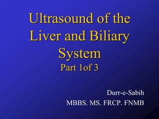 Ultrasound of the
Liver and Biliary
System
Part 1of 3
Durr-e-Sabih
MBBS. MS. FRCP. FNMB
 