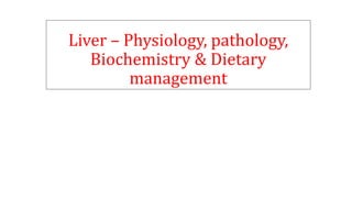Liver – Physiology, pathology,
Biochemistry & Dietary
management
 