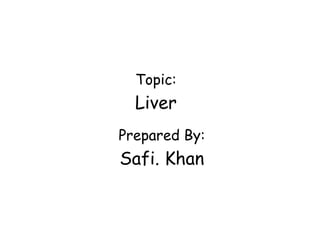 Topic:
Liver
Prepared By:
Safi. Khan
 
