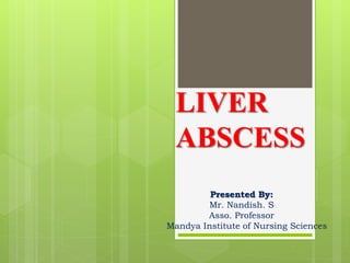 LIVER
ABSCESS
Presented By:
Mr. Nandish. S
Asso. Professor
Mandya Institute of Nursing Sciences
 