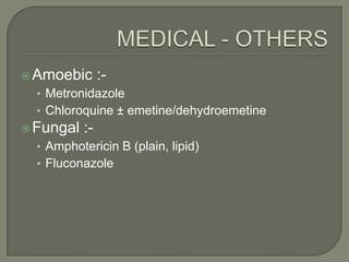  Amoebic       :-
  • Metronidazole
  • Chloroquine ± emetine/dehydroemetine
 Fungal   :-
  • Amphotericin B (plain, lipid)
  • Fluconazole
 