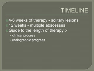  4-6weeks of therapy - solitary lesions
 12 weeks - multiple abscesses
 Guide to the length of therapy :-
  • clinical process
  • radiographic progress
 