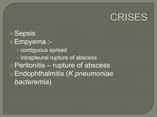  Sepsis
 Empyema       :-
  • contiguous spread
  • intrapleural rupture of abscess
           – rupture of abscess
 Peritonitis
 Endophthalmitis (K pneumoniae
  bacteremia)
 