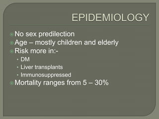  No sex predilection
 Age – mostly children and elderly
 Risk more in:-
  • DM
  • Liver transplants
  • Immunosuppressed
 Mortality   ranges from 5 – 30%
 