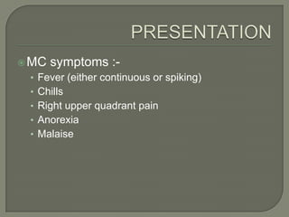  MC   symptoms :-
 • Fever (either continuous or spiking)
 • Chills
 • Right upper quadrant pain
 • Anorexia
 • Malaise
 