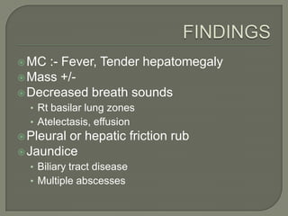  MC :- Fever, Tender hepatomegaly
 Mass +/-
 Decreased breath sounds
  • Rt basilar lung zones
  • Atelectasis, effusion
 Pleuralor hepatic friction rub
 Jaundice
  • Biliary tract disease
  • Multiple abscesses
 