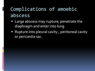 Complications of amoebic
abscess
 Large abscess may rupture, penetrate the
diaphragm and enter into lung
 Rupture into pleural cavity , peritoneal cavity
or pericardia sac.
 