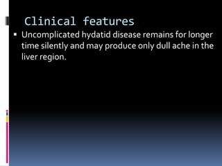 Clinical features
 Uncomplicated hydatid disease remains for longer
time silently and may produce only dull ache in the
liver region.
 