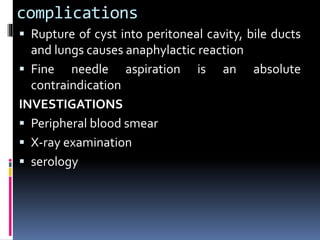 complications
 Rupture of cyst into peritoneal cavity, bile ducts
and lungs causes anaphylactic reaction
 Fine needle aspiration is an absolute
contraindication
INVESTIGATIONS
 Peripheral blood smear
 X-ray examination
 serology
 