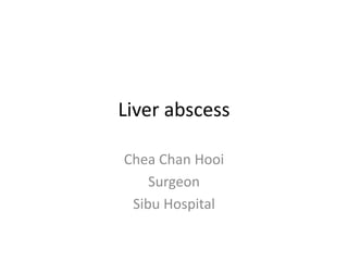 Liver abscess
Chea Chan Hooi
Surgeon
Sibu Hospital
 