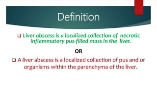Definition
 Liver abscess is a localized collection of necrotic
inflammatory pus-filled mass in the liver.
OR
 A liver abscess is a localized collection of pus and or
organisms within the parenchyma of the liver.
 