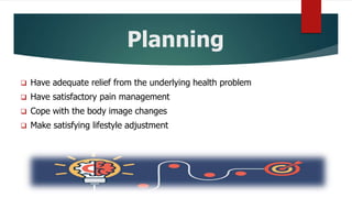 Planning
 Have adequate relief from the underlying health problem
 Have satisfactory pain management
 Cope with the body image changes
 Make satisfying lifestyle adjustment
 