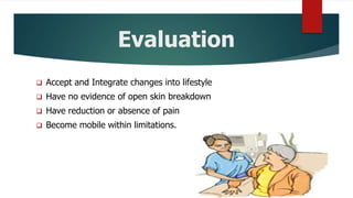 Evaluation
 Accept and Integrate changes into lifestyle
 Have no evidence of open skin breakdown
 Have reduction or absence of pain
 Become mobile within limitations.
 