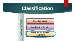 Classification
Based on cause
Based on the duration
Based on Associated
conditions
CLASSIFICATION
 