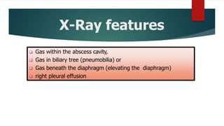 X-Ray features
 Gas within the abscess cavity,
 Gas in biliary tree (pneumobilia) or
 Gas beneath the diaphragm (elevating the diaphragm)
 right pleural effusion
 