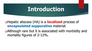 Introduction
Hepatic abscess (HA) is a localized process of
encapsulated suppurative material.
Although rare but it is associated with morbidity and
mortality figures of 2-12%.
 