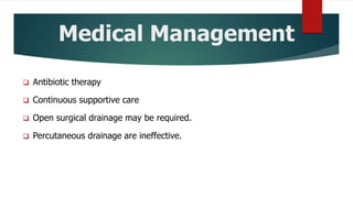 Medical Management
 Antibiotic therapy
 Continuous supportive care
 Open surgical drainage may be required.
 Percutaneous drainage are ineffective.
 