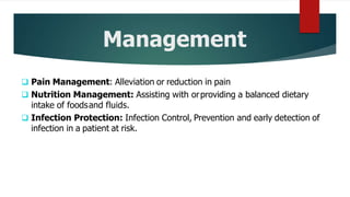 Management
 Pain Management: Alleviation or reduction in pain
 Nutrition Management: Assisting with orproviding a balanced dietary
intake of foodsand fluids.
 Infection Protection: Infection Control, Prevention and early detection of
infection in a patient at risk.
 