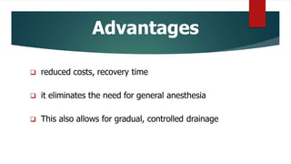 Advantages
 reduced costs, recovery time
 it eliminates the need for general anesthesia
 This also allows for gradual, controlled drainage
 
