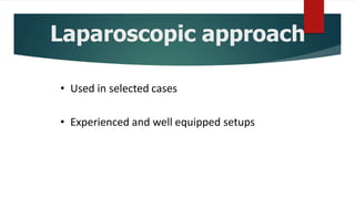 Laparoscopic approach
• Used in selected cases
• Experienced and well equipped setups
 