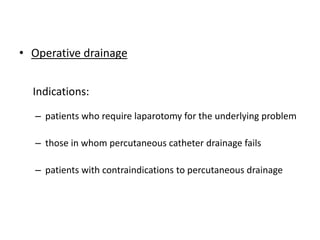 • Operative drainage
Indications:
– patients who require laparotomy for the underlying problem
– those in whom percutaneous catheter drainage fails
– patients with contraindications to percutaneous drainage
 