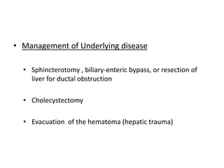 • Management of Underlying disease
• Sphincterotomy , biliary-enteric bypass, or resection of
liver for ductal obstruction
• Cholecystectomy
• Evacuation of the hematoma (hepatic trauma)
 