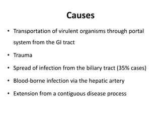 Causes
• Transportation of virulent organisms through portal
system from the GI tract
• Trauma
• Spread of infection from the biliary tract (35% cases)
• Blood-borne infection via the hepatic artery
• Extension from a contiguous disease process
 