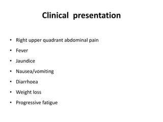 Clinical presentation
• Right upper quadrant abdominal pain
• Fever
• Jaundice
• Nausea/vomiting
• Diarrhoea
• Weight loss
• Progressive fatigue
 