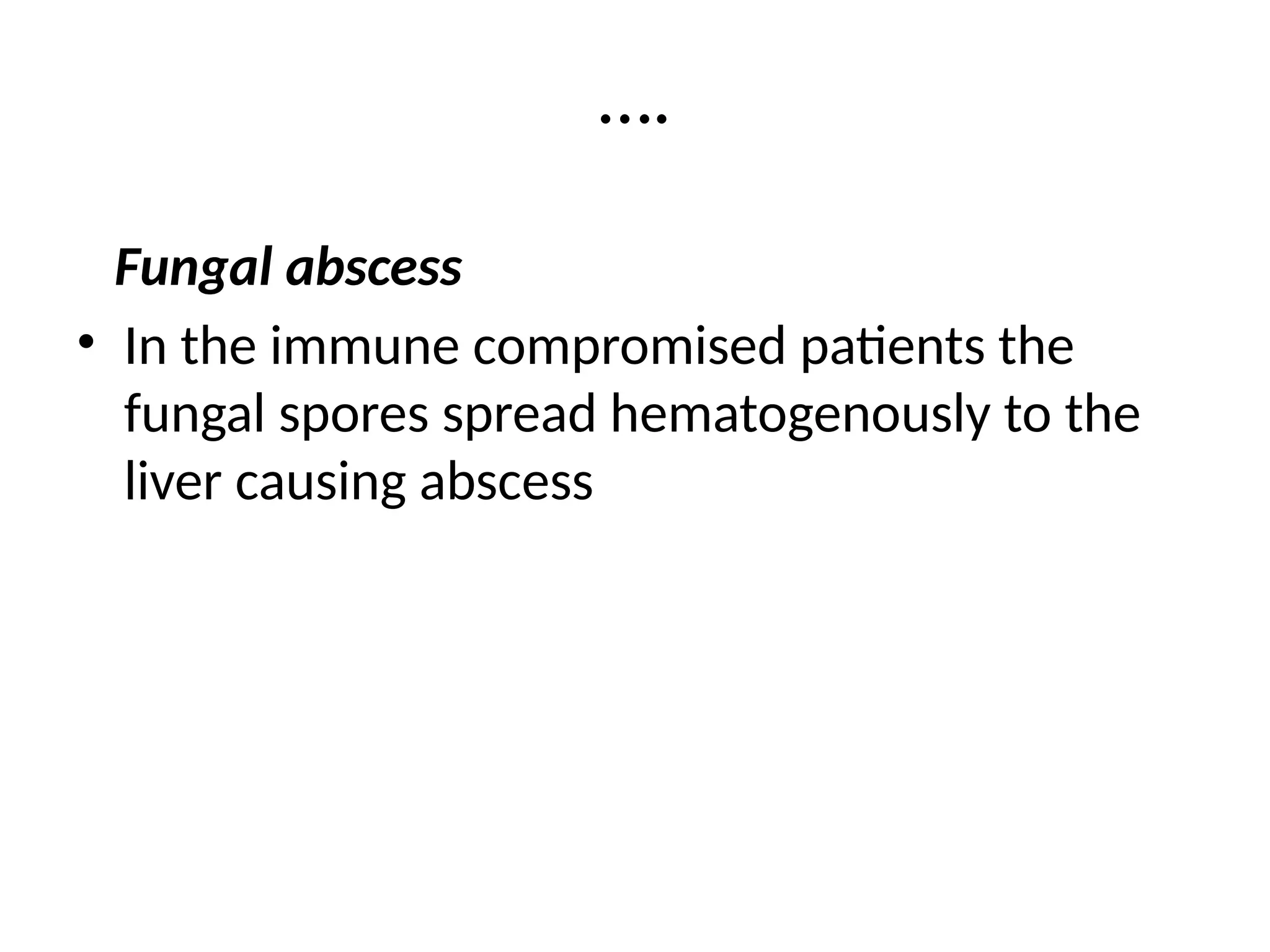 ….
Fungal abscess
• In the immune compromised patients the
fungal spores spread hematogenously to the
liver causing abscess
 