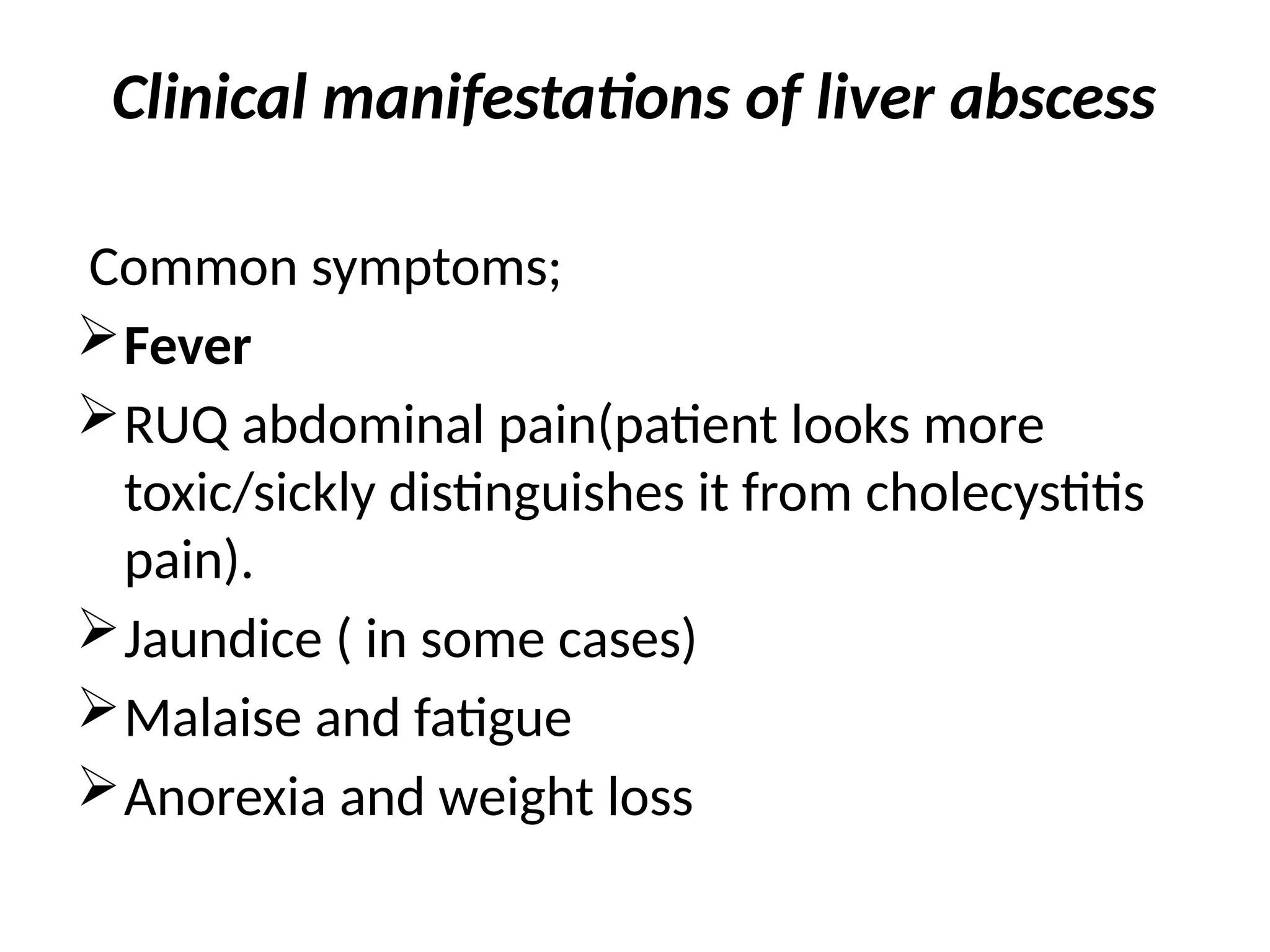 Clinical manifestations of liver abscess
Common symptoms;
Fever
RUQ abdominal pain(patient looks more
toxic/sickly distinguishes it from cholecystitis
pain).
Jaundice ( in some cases)
Malaise and fatigue
Anorexia and weight loss
 