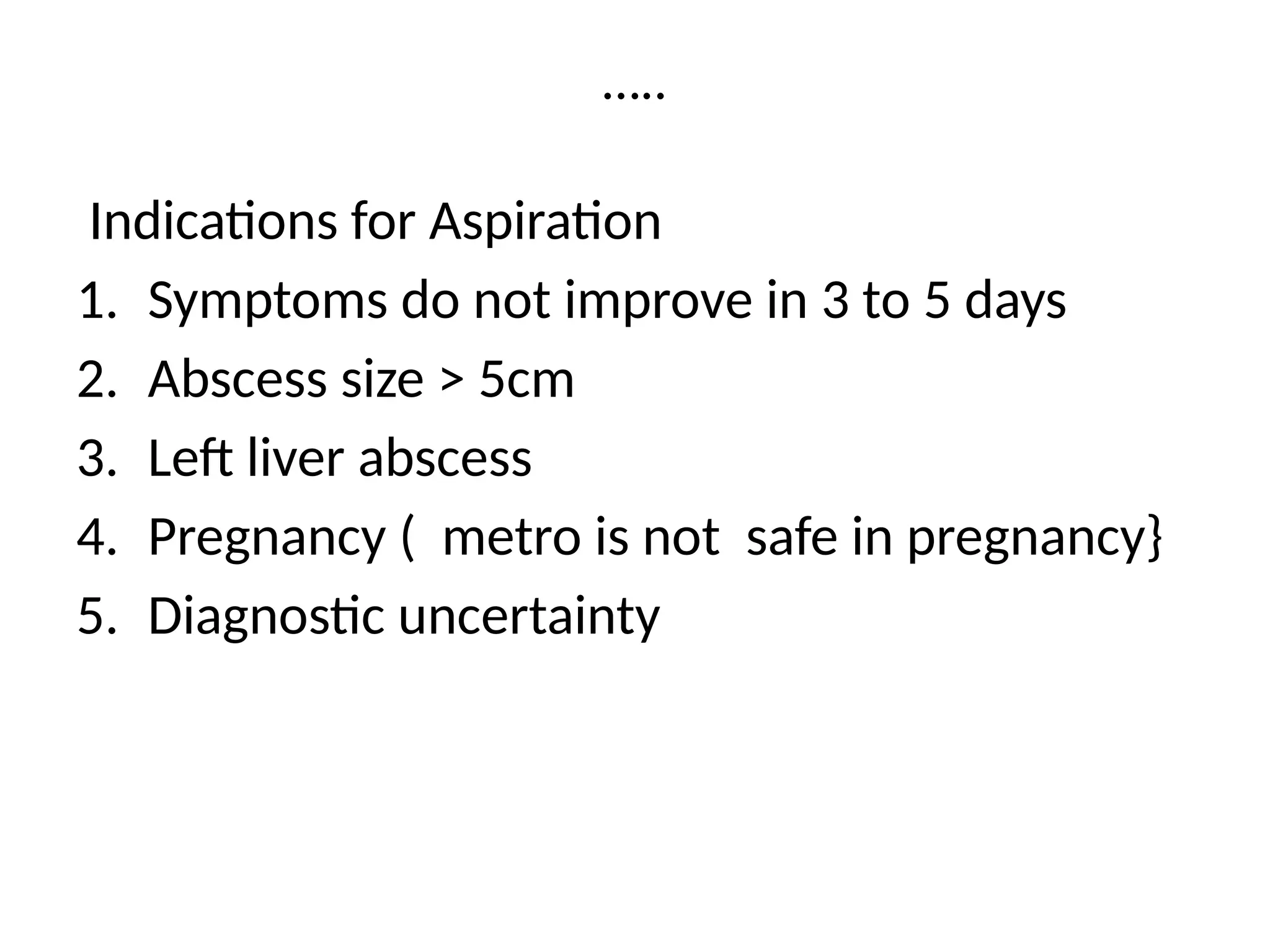 …..
Indications for Aspiration
1. Symptoms do not improve in 3 to 5 days
2. Abscess size > 5cm
3. Left liver abscess
4. Pregnancy ( metro is not safe in pregnancy}
5. Diagnostic uncertainty
 