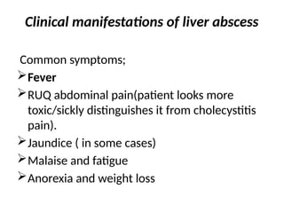 Clinical manifestations of liver abscess
Common symptoms;
Fever
RUQ abdominal pain(patient looks more
toxic/sickly distinguishes it from cholecystitis
pain).
Jaundice ( in some cases)
Malaise and fatigue
Anorexia and weight loss
 