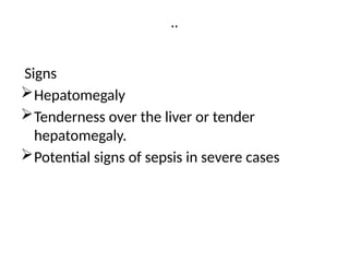 ..
Signs
Hepatomegaly
Tenderness over the liver or tender
hepatomegaly.
Potential signs of sepsis in severe cases
 