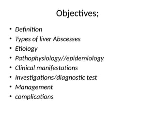 Objectives;
• Definition
• Types of liver Abscesses
• Etiology
• Pathophysiology//epidemiology
• Clinical manifestations
• Investigations/diagnostic test
• Management
• complications
 