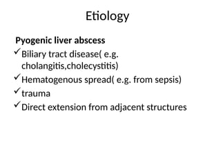 Etiology
Pyogenic liver abscess
Biliary tract disease( e.g.
cholangitis,cholecystitis)
Hematogenous spread( e.g. from sepsis)
trauma
Direct extension from adjacent structures
 
