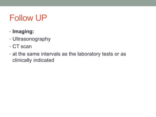 Follow UP
• Imaging:
• Ultrasonography
• CT scan
• at the same intervals as the laboratory tests or as
clinically indicated
 