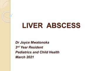 LIVER ABSCESS
Dr Joyce Mwatonoka
3rd Year Resident
Pediatrics and Child Health
March 2021
 