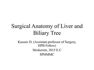 Surgical Anatomy of Liver and
Biliary Tree
Kassaw D. (Assistant professor of Surgery,
HPB Fellow)
Meskerem, 2015 E.C
SPHMMC
 