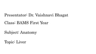 Presentator: Dr. Vaishnavi Bhagat
Class: BAMS First Year
Subject: Anatomy
Topic: Liver
 