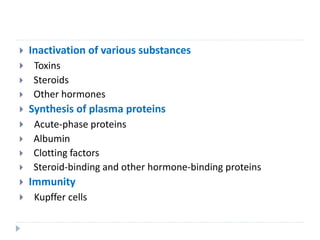  Inactivation of various substances
 Toxins
 Steroids
 Other hormones
 Synthesis of plasma proteins
 Acute-phase proteins
 Albumin
 Clotting factors
 Steroid-binding and other hormone-binding proteins
 Immunity
 Kupffer cells
 