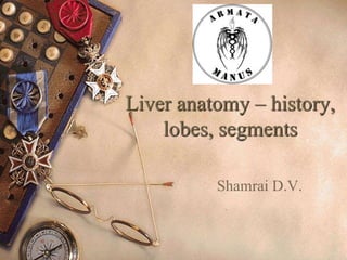 Liver anatomy – history,
lobes, segments
Shamrai D.V.
 