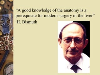 “A good knowledge of the anatomy is a
prerequisite for modern surgery of the liver”
H. Bismuth
 
